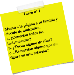 Tarea nº 1

Muestra la página a tu familia y círculo de amistades.
a. ¿Conocían todos los instrumentos? b. ¿Tocan alguno de ellos? c. ¿Recuerdan alguno que no figure en esta relación?
